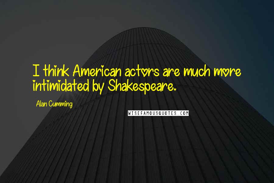 Alan Cumming Quotes: I think American actors are much more intimidated by Shakespeare.