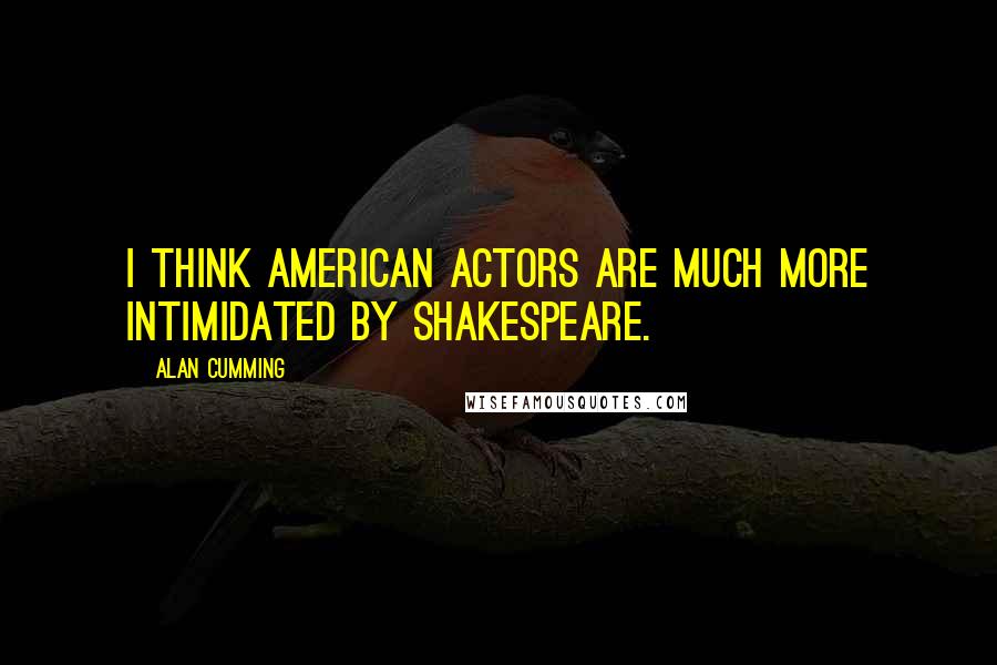 Alan Cumming Quotes: I think American actors are much more intimidated by Shakespeare.