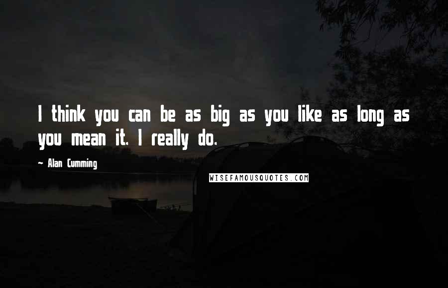 Alan Cumming Quotes: I think you can be as big as you like as long as you mean it. I really do.