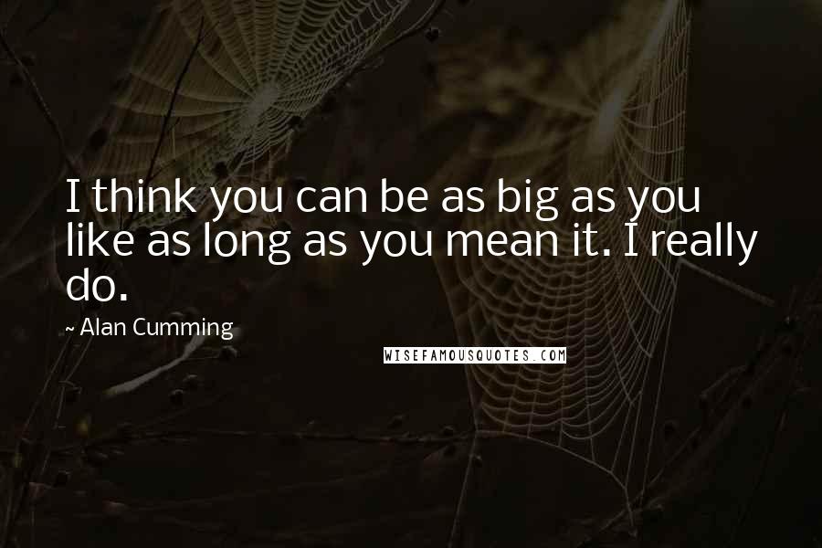 Alan Cumming Quotes: I think you can be as big as you like as long as you mean it. I really do.