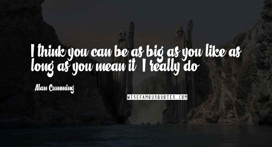 Alan Cumming Quotes: I think you can be as big as you like as long as you mean it. I really do.
