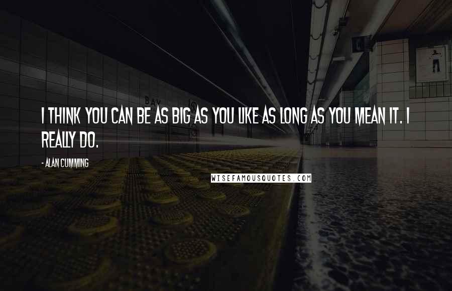 Alan Cumming Quotes: I think you can be as big as you like as long as you mean it. I really do.