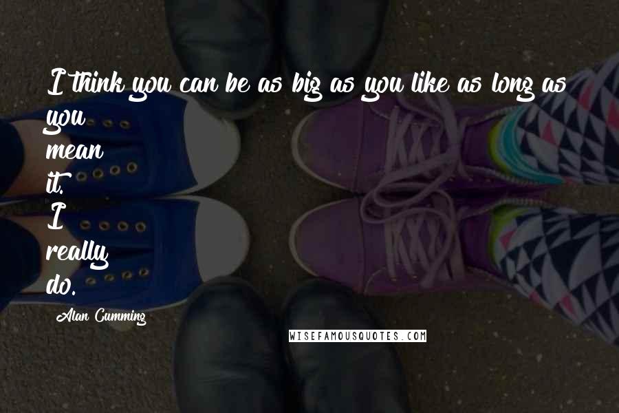 Alan Cumming Quotes: I think you can be as big as you like as long as you mean it. I really do.