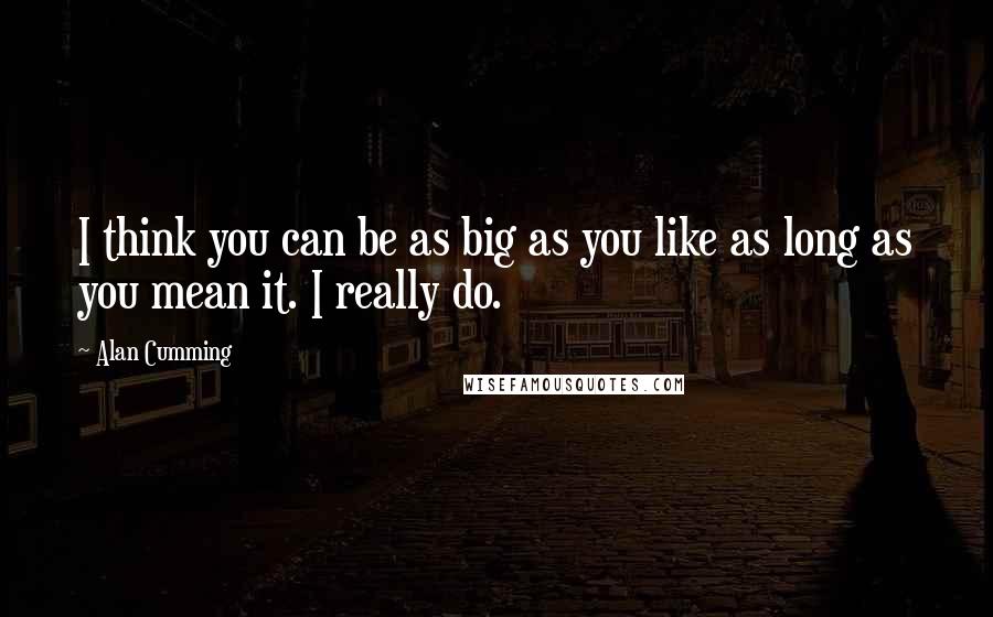 Alan Cumming Quotes: I think you can be as big as you like as long as you mean it. I really do.