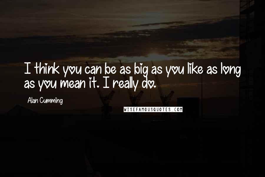 Alan Cumming Quotes: I think you can be as big as you like as long as you mean it. I really do.