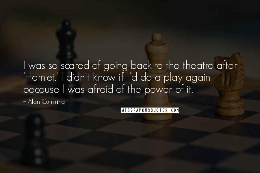 Alan Cumming Quotes: I was so scared of going back to the theatre after 'Hamlet.' I didn't know if I'd do a play again because I was afraid of the power of it.