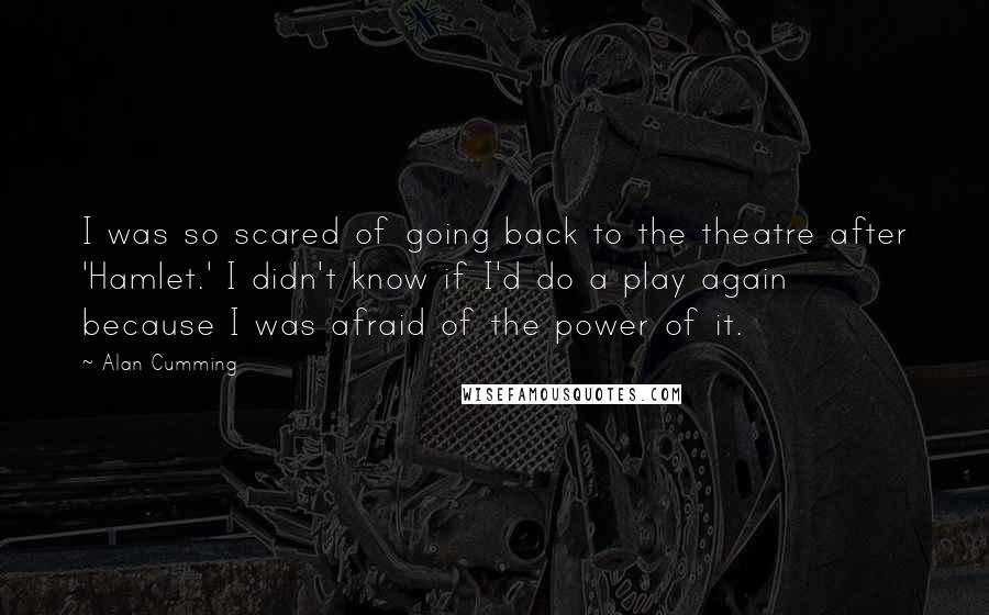 Alan Cumming Quotes: I was so scared of going back to the theatre after 'Hamlet.' I didn't know if I'd do a play again because I was afraid of the power of it.