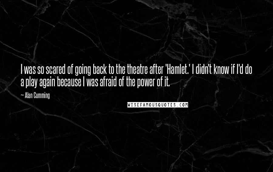 Alan Cumming Quotes: I was so scared of going back to the theatre after 'Hamlet.' I didn't know if I'd do a play again because I was afraid of the power of it.