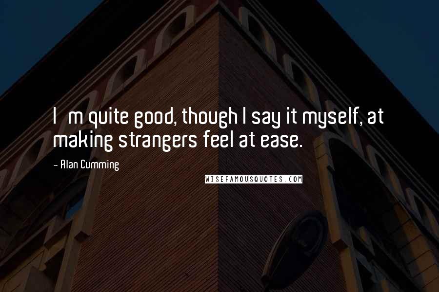 Alan Cumming Quotes: I'm quite good, though I say it myself, at making strangers feel at ease.