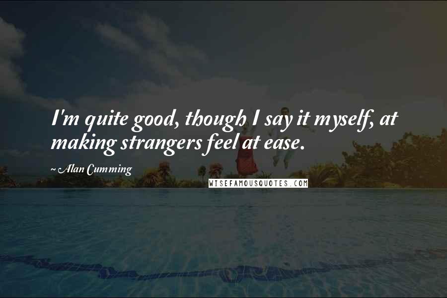 Alan Cumming Quotes: I'm quite good, though I say it myself, at making strangers feel at ease.