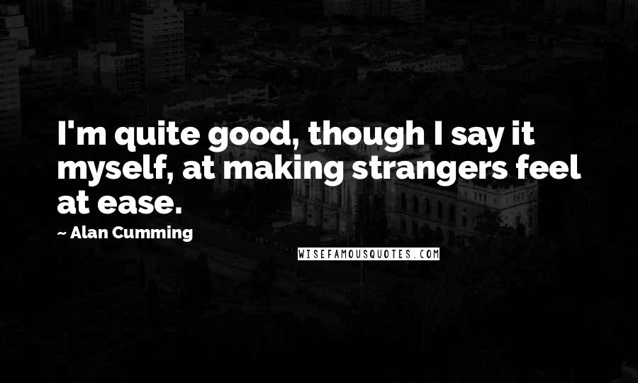 Alan Cumming Quotes: I'm quite good, though I say it myself, at making strangers feel at ease.