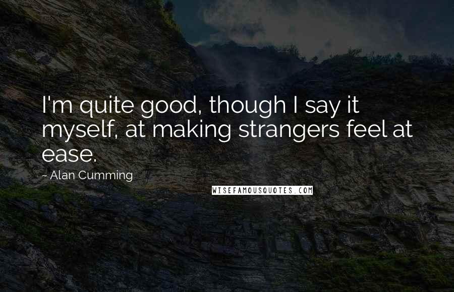 Alan Cumming Quotes: I'm quite good, though I say it myself, at making strangers feel at ease.