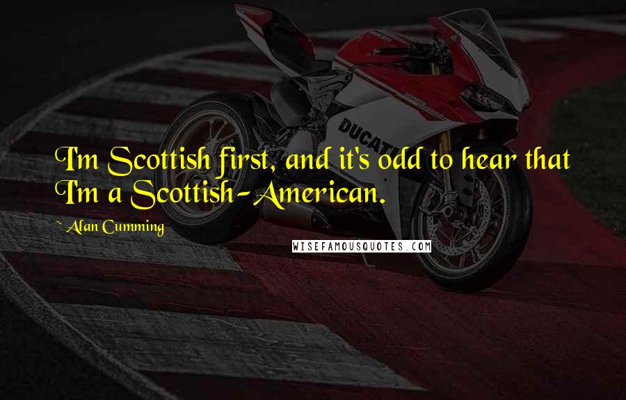 Alan Cumming Quotes: I'm Scottish first, and it's odd to hear that I'm a Scottish-American.