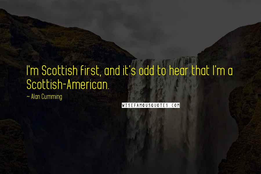 Alan Cumming Quotes: I'm Scottish first, and it's odd to hear that I'm a Scottish-American.