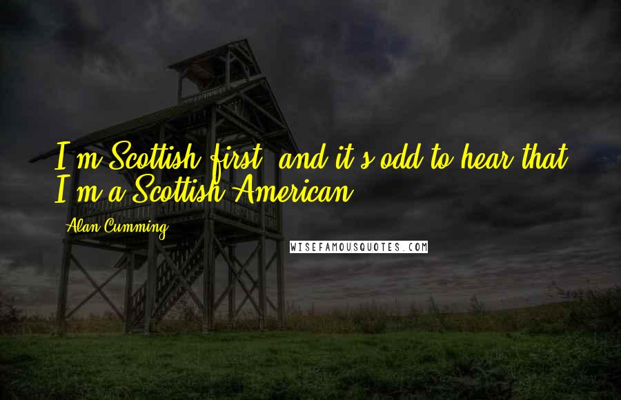 Alan Cumming Quotes: I'm Scottish first, and it's odd to hear that I'm a Scottish-American.