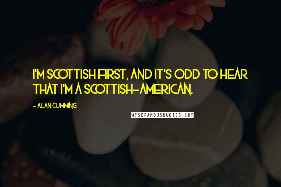 Alan Cumming Quotes: I'm Scottish first, and it's odd to hear that I'm a Scottish-American.