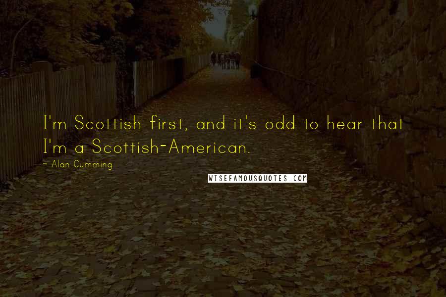 Alan Cumming Quotes: I'm Scottish first, and it's odd to hear that I'm a Scottish-American.