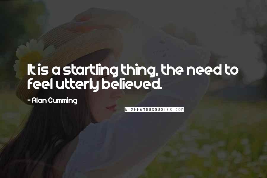 Alan Cumming Quotes: It is a startling thing, the need to feel utterly believed.