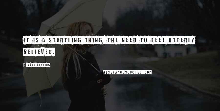 Alan Cumming Quotes: It is a startling thing, the need to feel utterly believed.