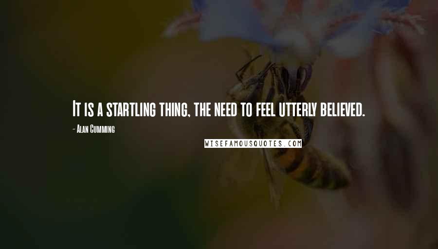 Alan Cumming Quotes: It is a startling thing, the need to feel utterly believed.