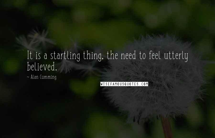 Alan Cumming Quotes: It is a startling thing, the need to feel utterly believed.