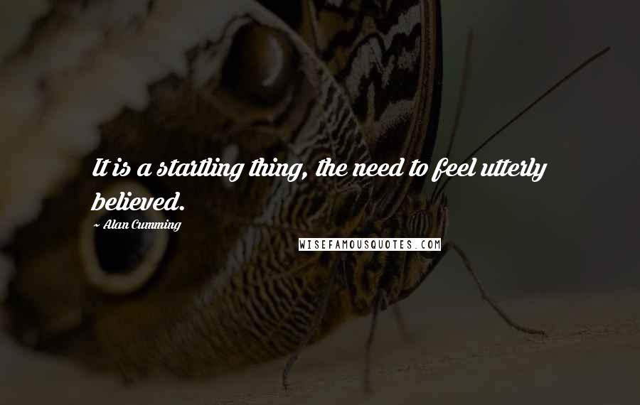 Alan Cumming Quotes: It is a startling thing, the need to feel utterly believed.