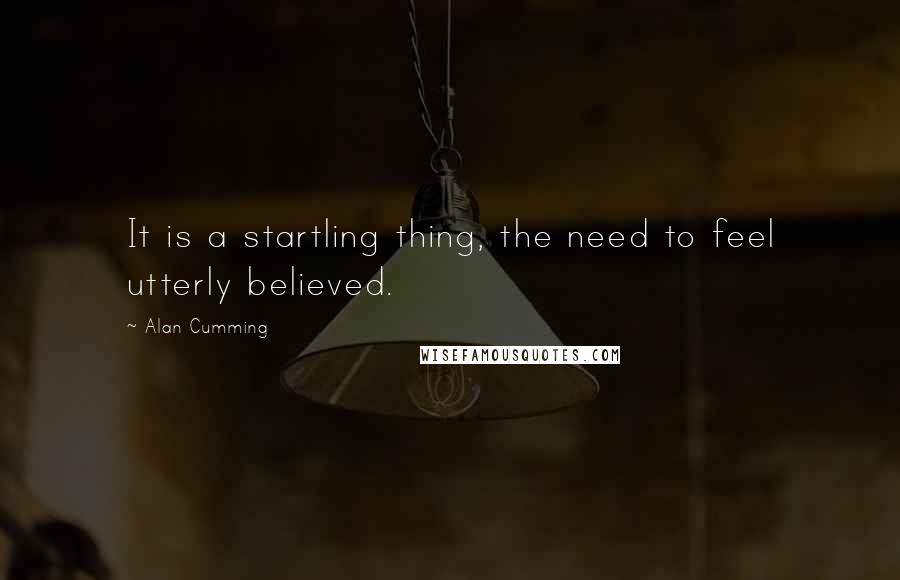 Alan Cumming Quotes: It is a startling thing, the need to feel utterly believed.