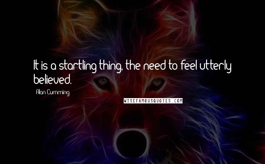 Alan Cumming Quotes: It is a startling thing, the need to feel utterly believed.