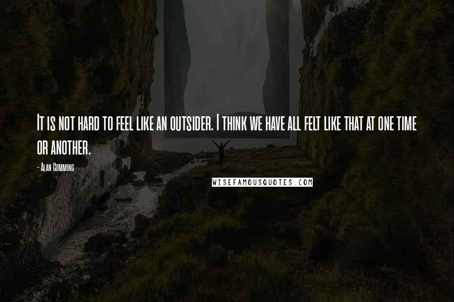 Alan Cumming Quotes: It is not hard to feel like an outsider. I think we have all felt like that at one time or another.