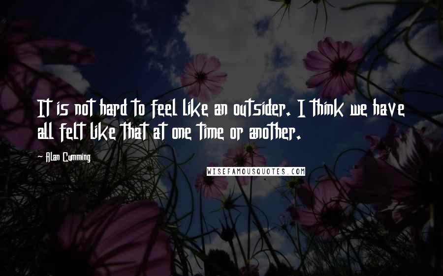 Alan Cumming Quotes: It is not hard to feel like an outsider. I think we have all felt like that at one time or another.