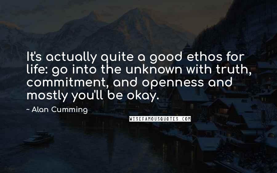 Alan Cumming Quotes: It's actually quite a good ethos for life: go into the unknown with truth, commitment, and openness and mostly you'll be okay.