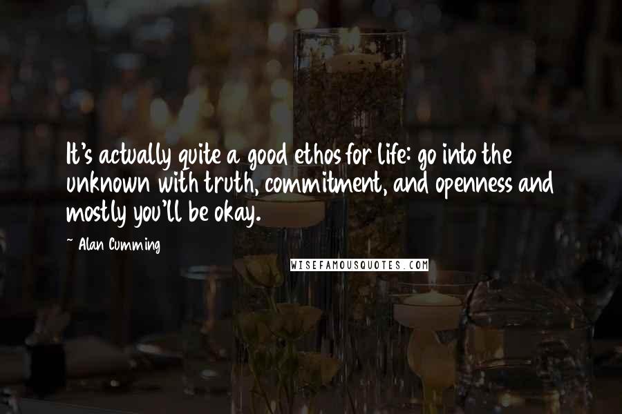 Alan Cumming Quotes: It's actually quite a good ethos for life: go into the unknown with truth, commitment, and openness and mostly you'll be okay.