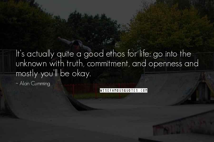 Alan Cumming Quotes: It's actually quite a good ethos for life: go into the unknown with truth, commitment, and openness and mostly you'll be okay.