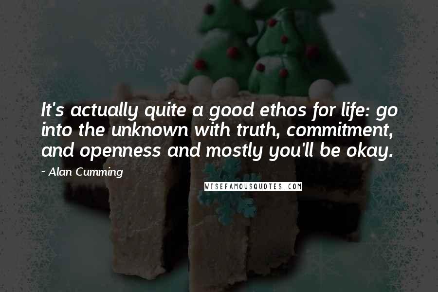 Alan Cumming Quotes: It's actually quite a good ethos for life: go into the unknown with truth, commitment, and openness and mostly you'll be okay.