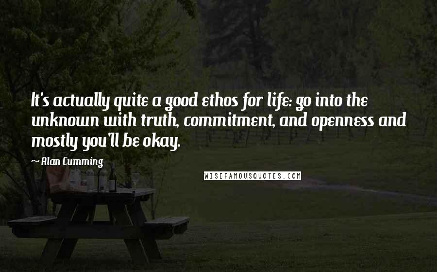 Alan Cumming Quotes: It's actually quite a good ethos for life: go into the unknown with truth, commitment, and openness and mostly you'll be okay.