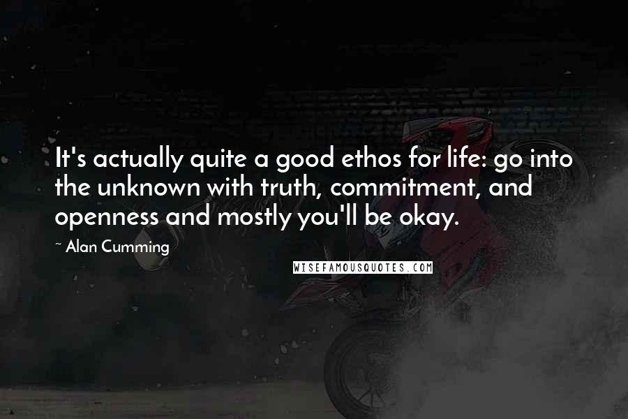 Alan Cumming Quotes: It's actually quite a good ethos for life: go into the unknown with truth, commitment, and openness and mostly you'll be okay.