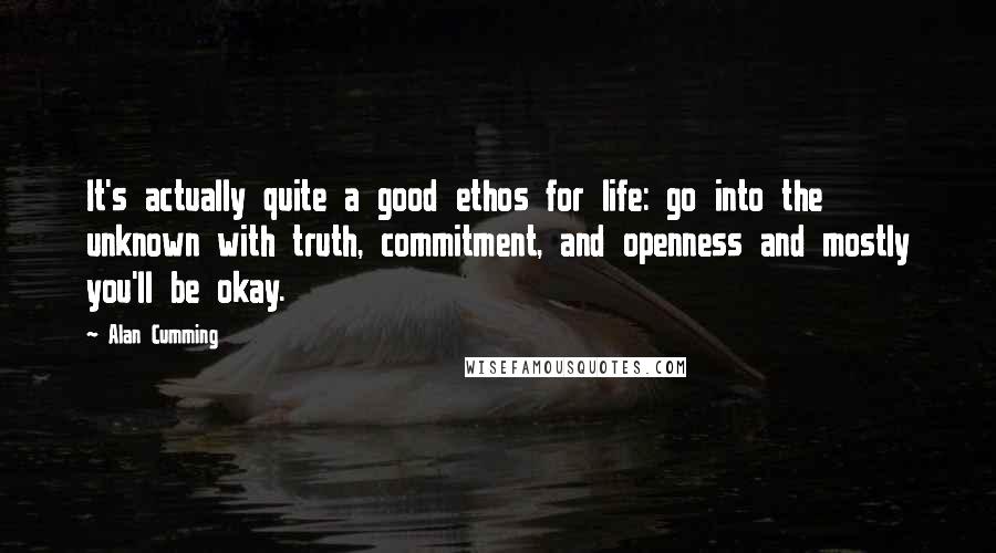 Alan Cumming Quotes: It's actually quite a good ethos for life: go into the unknown with truth, commitment, and openness and mostly you'll be okay.