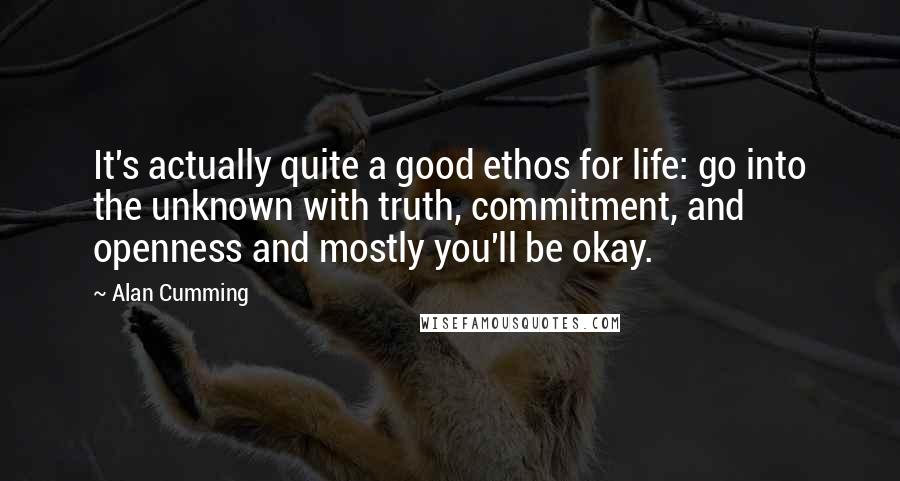 Alan Cumming Quotes: It's actually quite a good ethos for life: go into the unknown with truth, commitment, and openness and mostly you'll be okay.