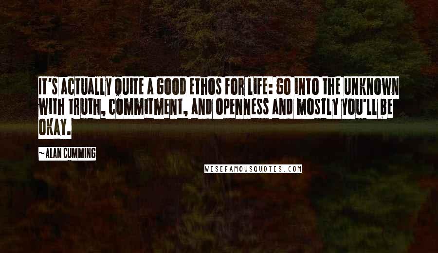 Alan Cumming Quotes: It's actually quite a good ethos for life: go into the unknown with truth, commitment, and openness and mostly you'll be okay.