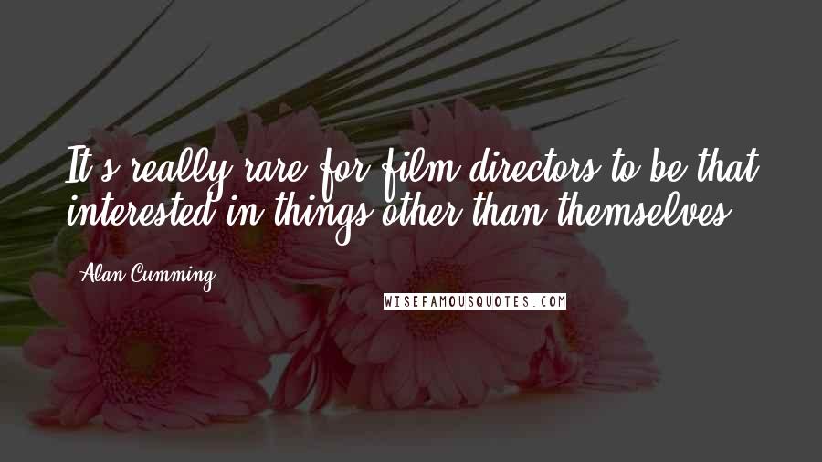 Alan Cumming Quotes: It's really rare for film directors to be that interested in things other than themselves.