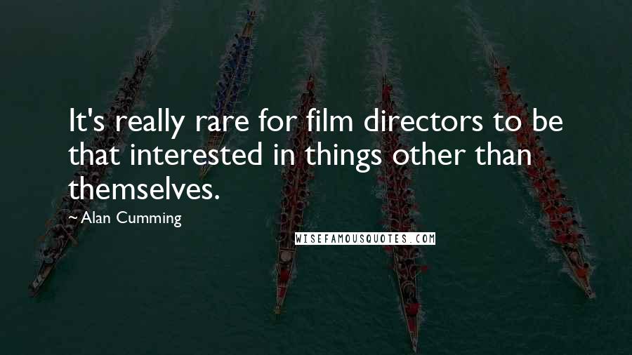 Alan Cumming Quotes: It's really rare for film directors to be that interested in things other than themselves.