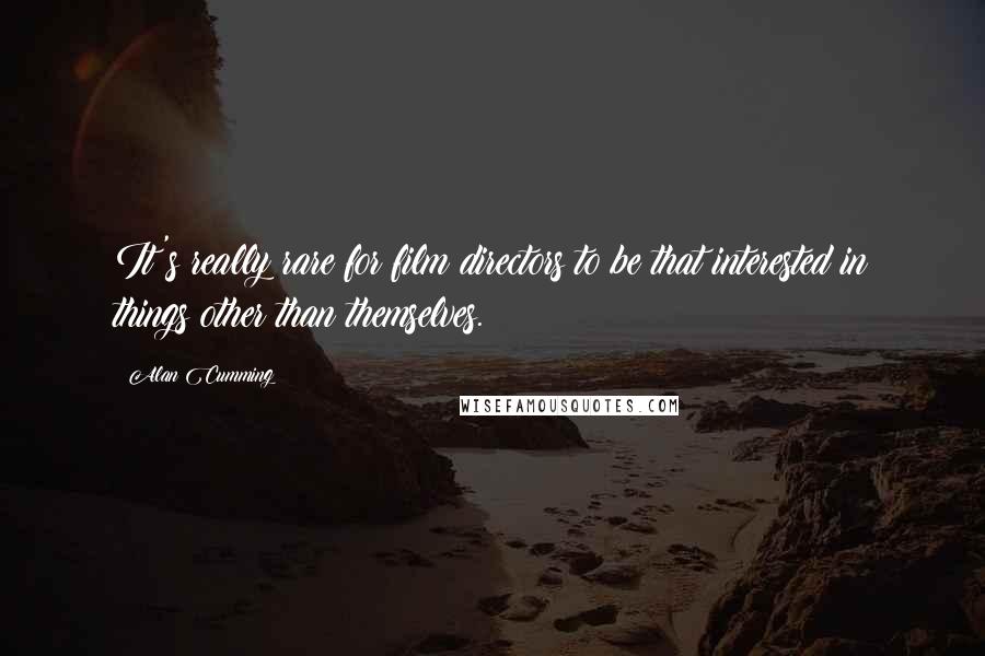 Alan Cumming Quotes: It's really rare for film directors to be that interested in things other than themselves.