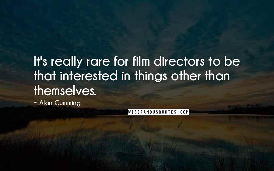 Alan Cumming Quotes: It's really rare for film directors to be that interested in things other than themselves.