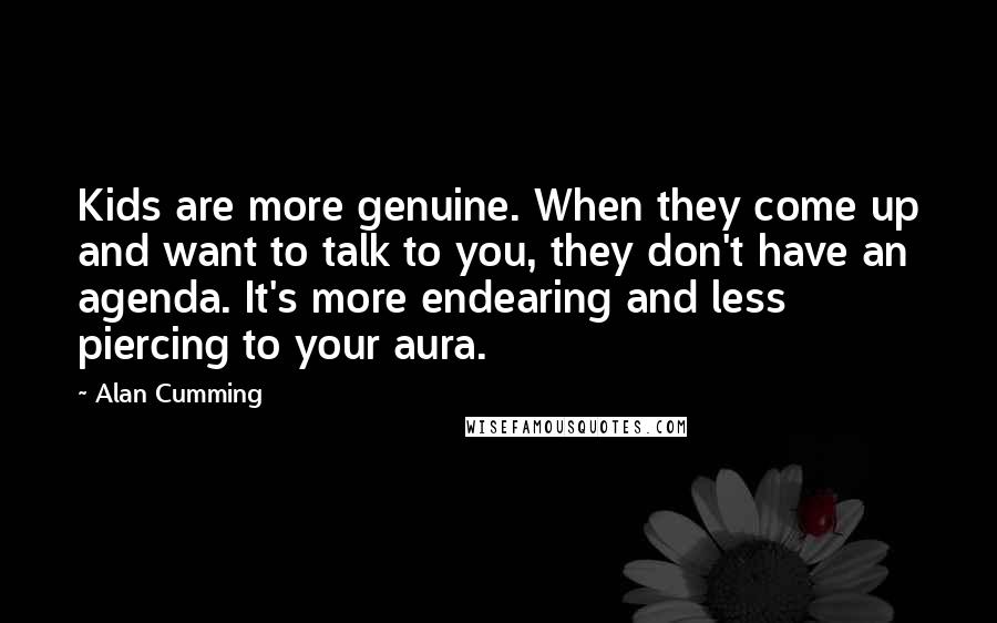 Alan Cumming Quotes: Kids are more genuine. When they come up and want to talk to you, they don't have an agenda. It's more endearing and less piercing to your aura.