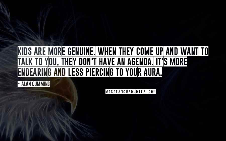 Alan Cumming Quotes: Kids are more genuine. When they come up and want to talk to you, they don't have an agenda. It's more endearing and less piercing to your aura.