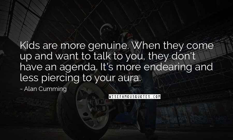 Alan Cumming Quotes: Kids are more genuine. When they come up and want to talk to you, they don't have an agenda. It's more endearing and less piercing to your aura.