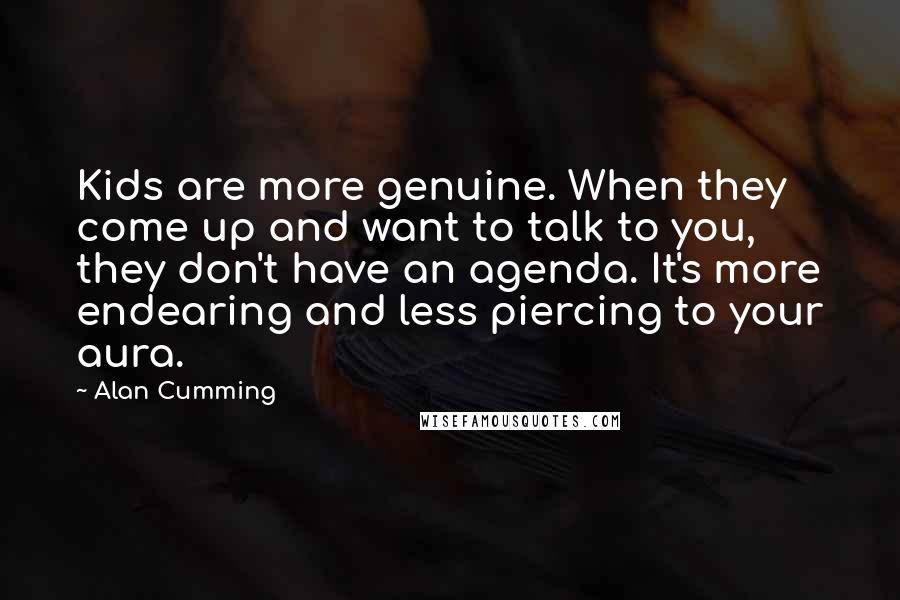 Alan Cumming Quotes: Kids are more genuine. When they come up and want to talk to you, they don't have an agenda. It's more endearing and less piercing to your aura.