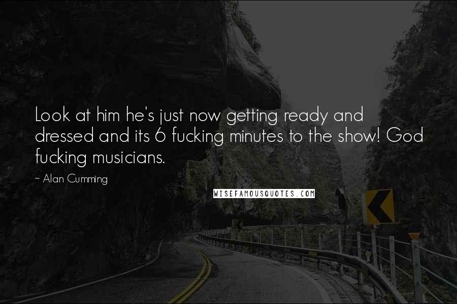 Alan Cumming Quotes: Look at him he's just now getting ready and dressed and its 6 fucking minutes to the show! God fucking musicians.