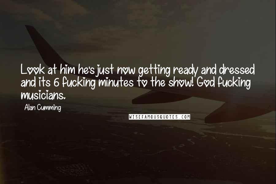 Alan Cumming Quotes: Look at him he's just now getting ready and dressed and its 6 fucking minutes to the show! God fucking musicians.