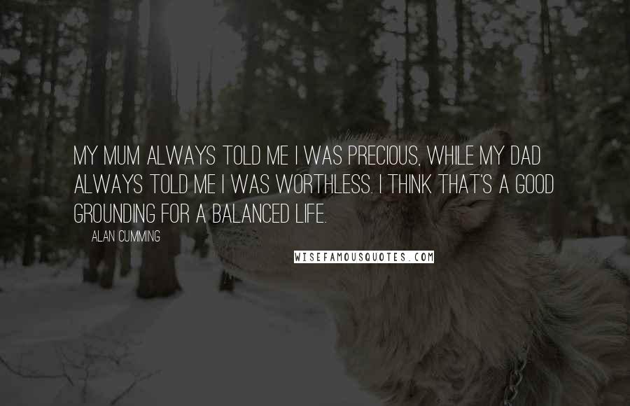 Alan Cumming Quotes: My mum always told me I was precious, while my dad always told me I was worthless. I think that's a good grounding for a balanced life.